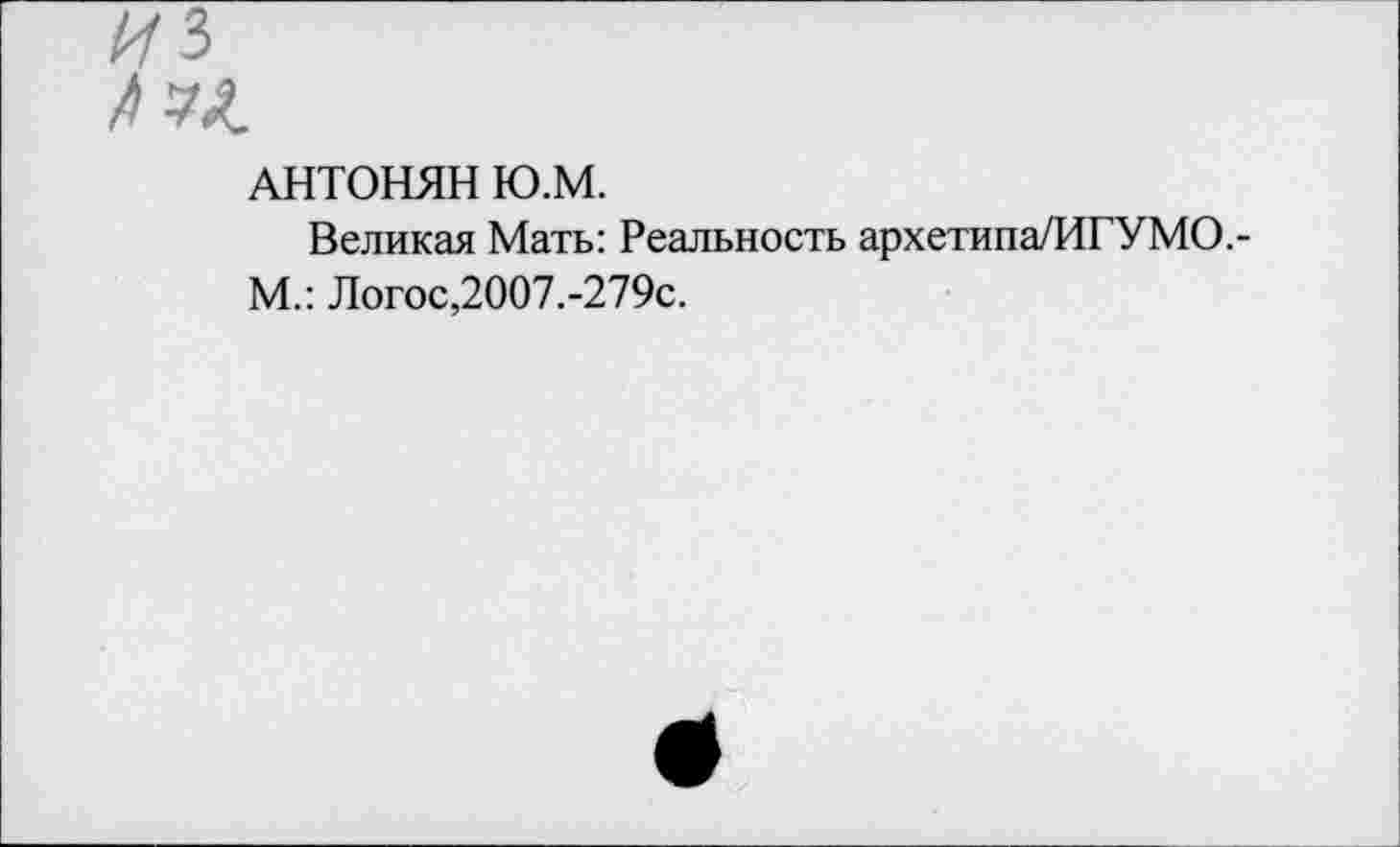 ﻿АНТОНЯН Ю.М.
Великая Мать: Реальность архетипа/ИГУМО.-М.: Логос,2007.-279с.